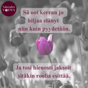 Sä oot kerran jo hiljaa elänyt niin kuin pyydetään. Ja tosi hienosti jaksoit sitäkin roolia esittää.
